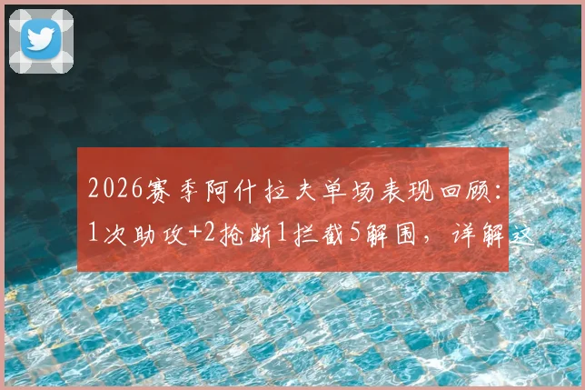 2026赛季阿什拉夫单场表现回顾:1次助攻+2抢断1拦截5解围,详解这位顶级右边卫的攻防贡献