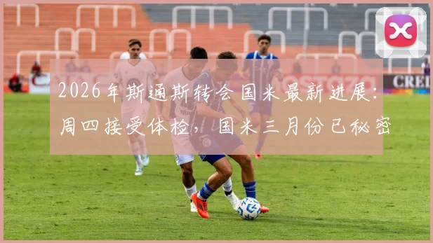 2026年斯通斯转会国米最新进展：周四接受体检，国米三月份已秘密接触球员转会内幕全解析