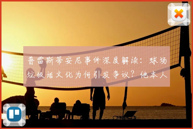 普雷斯蒂安尼事件深度解读：球场垃圾话文化为何引发争议？他本人坚称与种族歧视无关