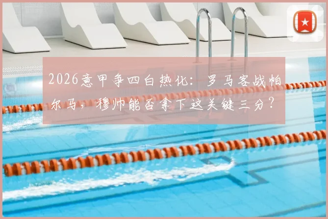 2026意甲争四白热化：罗马客战帕尔马，穆帅能否拿下这关键三分？深度剖析两队战意与战术