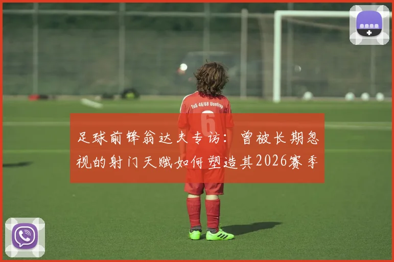 足球前锋翁达夫专访：曾被长期忽视的射门天赋如何塑造其2026赛季成功之路