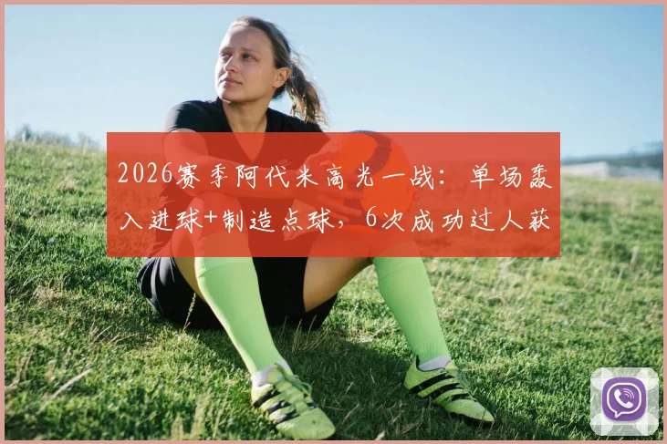 2026赛季阿代米高光一战:单场轰入进球+制造点球,6次成功过人获评8.2分,破门被吹详情解析