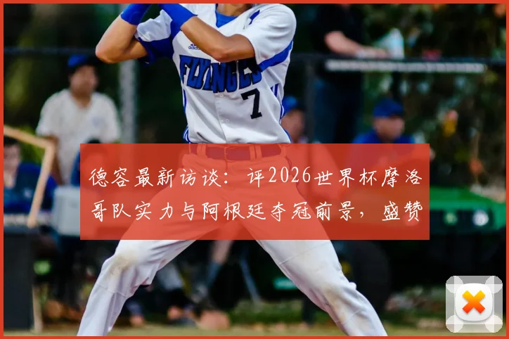 德容最新访谈：评2026世界杯摩洛哥队实力与阿根廷夺冠前景，盛赞梅西足坛伟大地位