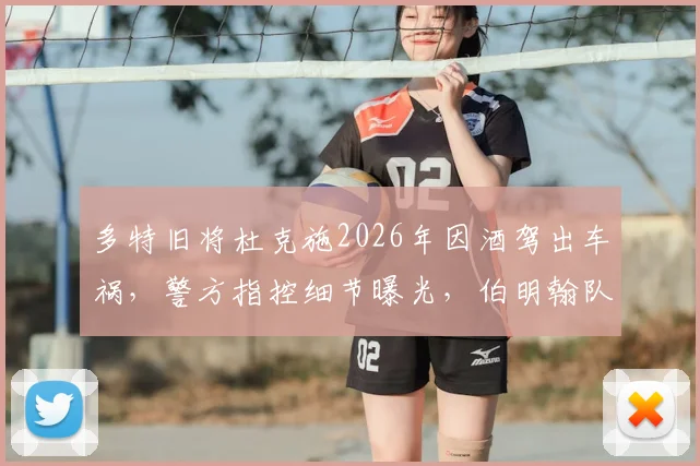 多特旧将杜克施2026年因酒驾出车祸，警方指控细节曝光，伯明翰队内部处理结果引关注