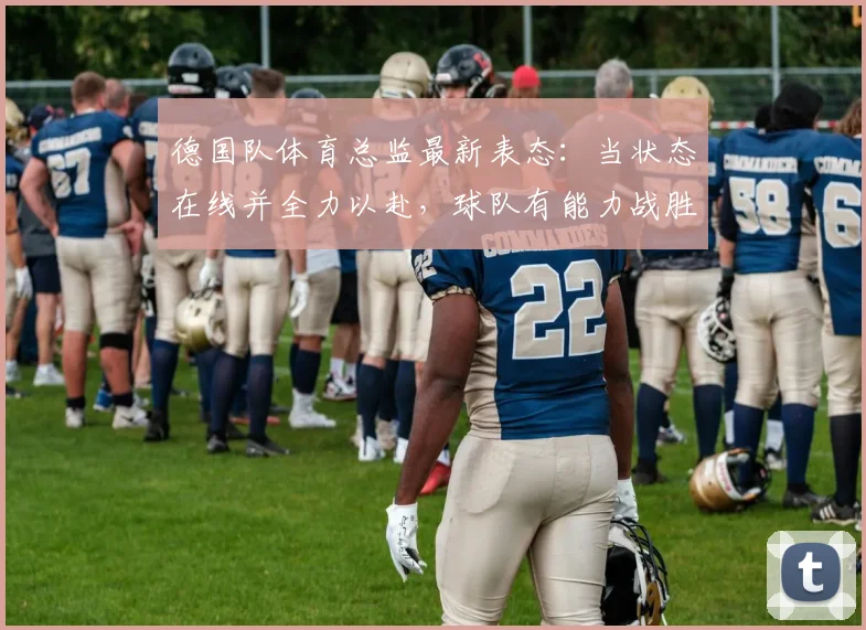 德国队体育总监最新表态：当状态在线并全力以赴，球队有能力战胜任何对手（含2026世界杯前景分析）