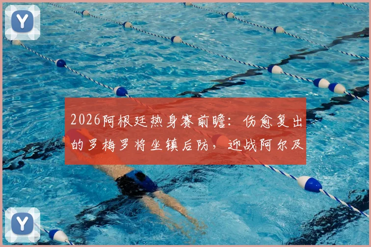 2026阿根廷热身赛前瞻：伤愈复出的罗梅罗将坐镇后防，迎战阿尔及利亚，历史交锋与首发预测分析