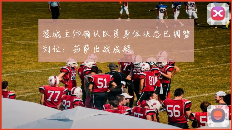 蓉城主帅确认队员身体状态已调整到位，茹萨出战成疑