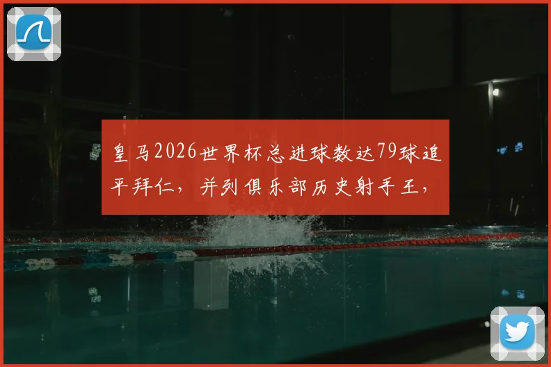 皇马2026世界杯总进球数达79球追平拜仁,并列俱乐部历史射手王,球员个人贡献深度解析