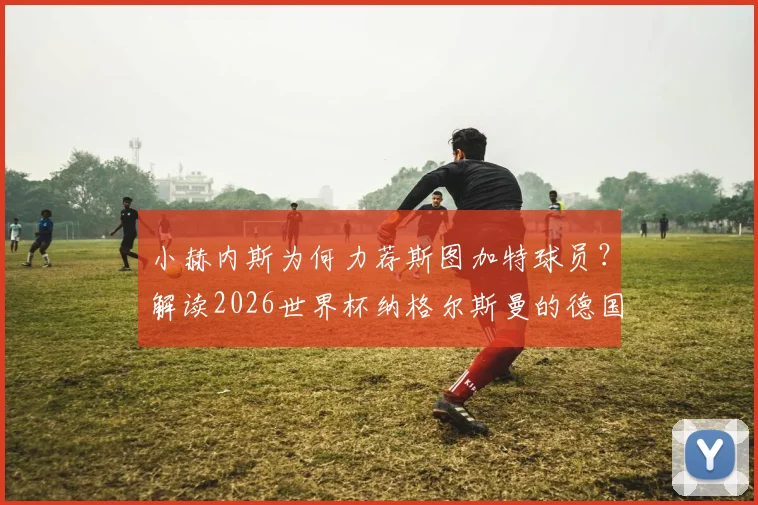 小赫内斯为何力荐斯图加特球员？解读2026世界杯纳格尔斯曼的德国队选人新思路