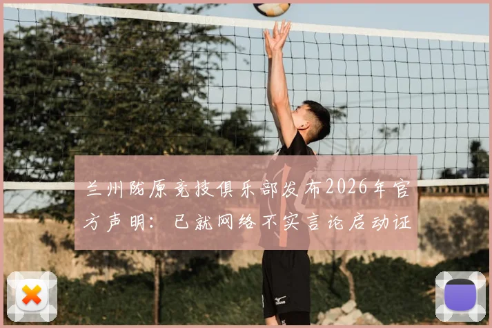 兰州陇原竞技俱乐部发布2026年官方声明：已就网络不实言论启动证据收集，将坚决维权