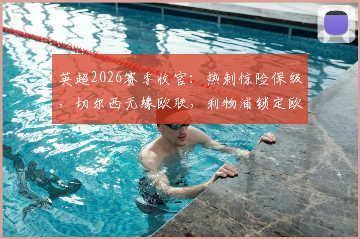 英超2026赛季收官：热刺惊险保级，切尔西无缘欧联，利物浦锁定欧冠席位全解析