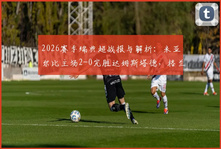 2026赛季瑞典超战报与解析:米亚尔比主场2-0完胜达姆斯塔德,格兰纳斯关键破门,附全场数据回顾