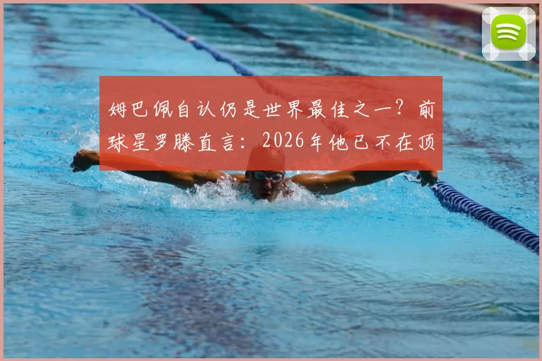 姆巴佩自认仍是世界最佳之一？前球星罗滕直言：2026年他已不在顶级行列，原因有三
