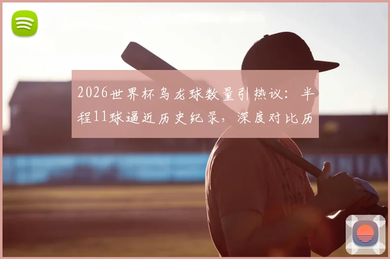 2026世界杯乌龙球数量引热议:半程11球逼近历史纪录,深度对比历届数据并分析原因