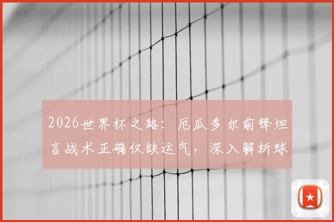 2026世界杯之路：厄瓜多尔前锋坦言战术正确仅缺运气，深入解析球队进攻转化难题与破局关键
