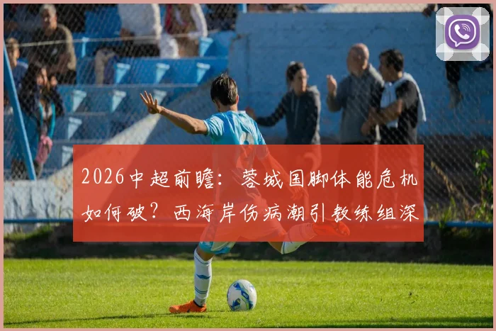 2026中超前瞻：蓉城国脚体能危机如何破？西海岸伤病潮引教练组深度担忧