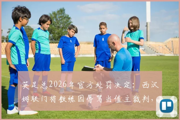 英足总2026年官方处罚决定：西汉姆联门将教练因辱骂当值主裁判，被处以停赛两场