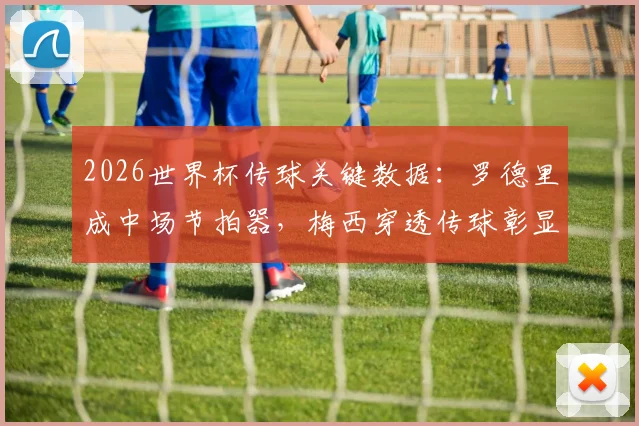 2026世界杯传球关键数据：罗德里成中场节拍器，梅西穿透传球彰显核心价值