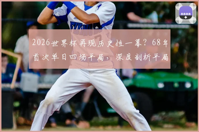 2026世界杯再现历史性一幕？68年首次单日四场平局，深度剖析平局背后的战术逻辑